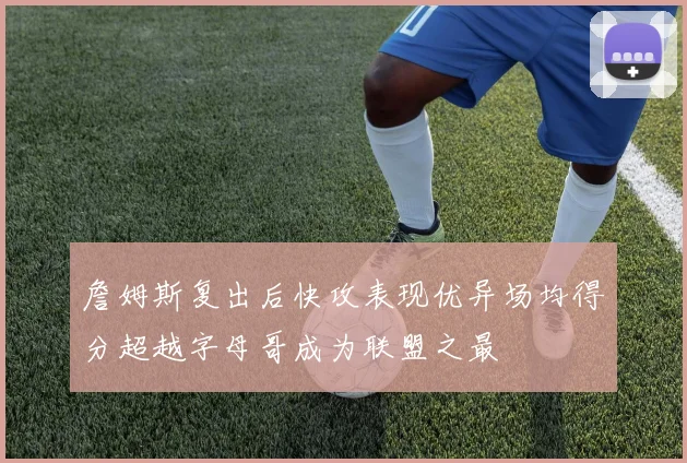 詹姆斯复出后快攻表现优异场均得分超越字母哥成为联盟之最