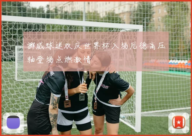 挪威球迷欢庆世界杯入场厄德高压轴登场点燃激情