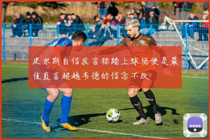 皮尔斯自信发言称踏上球场便是最佳直言超越韦德的信念不改