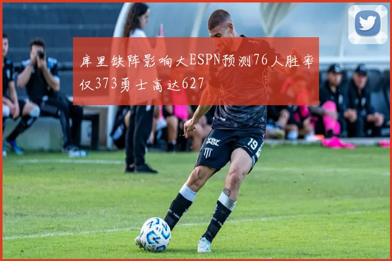 库里缺阵影响大ESPN预测76人胜率仅373勇士高达627