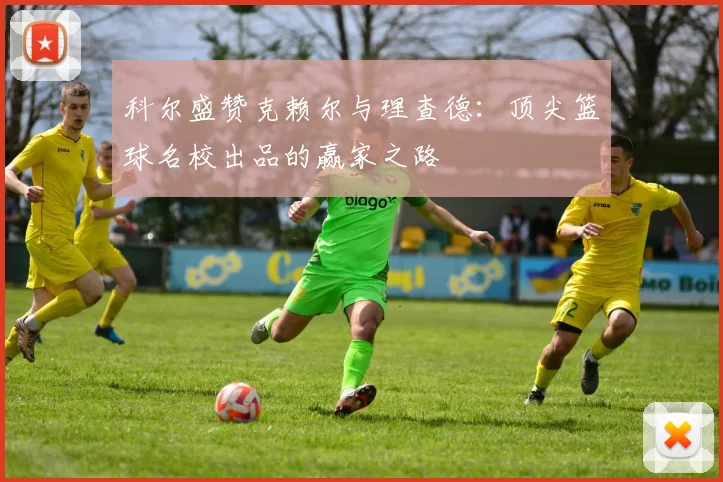 科尔盛赞克赖尔与理查德：顶尖篮球名校出品的赢家之路