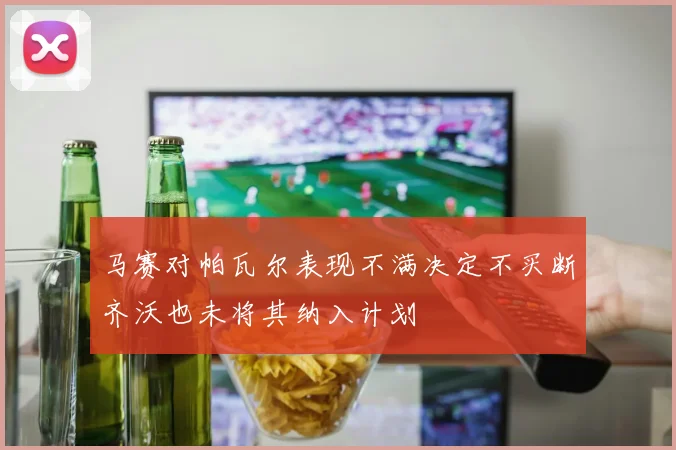 马赛对帕瓦尔表现不满决定不买断齐沃也未将其纳入计划