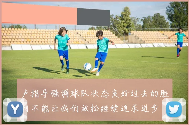 卢指导强调球队状态良好过去的胜利不能让我们放松继续追求进步