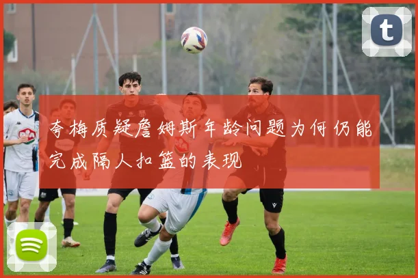 夸梅质疑詹姆斯年龄问题为何仍能完成隔人扣篮的表现
