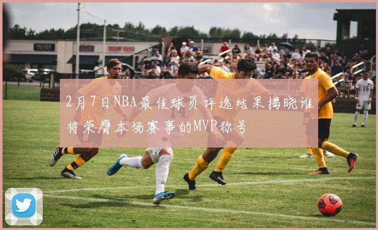 2月7日NBA最佳球员评选结果揭晓谁将荣膺本场赛事的MVP称号