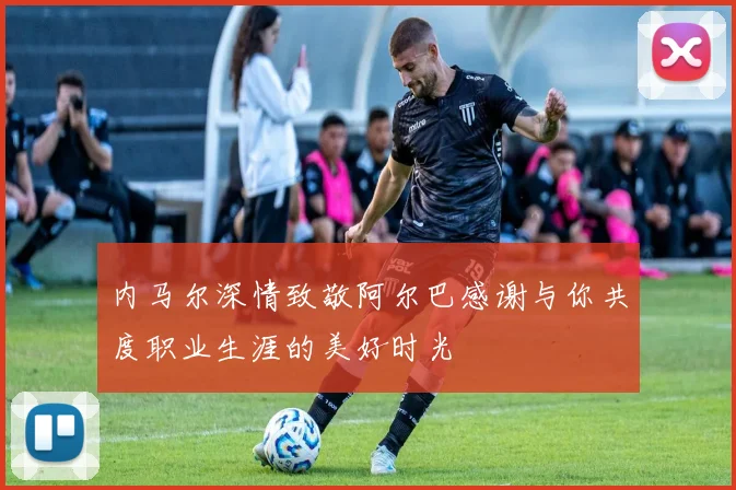 内马尔深情致敬阿尔巴感谢与你共度职业生涯的美好时光