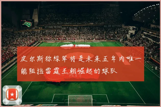 皮尔斯称绿军将是未来五年内唯一能阻挡雷霆王朝崛起的球队